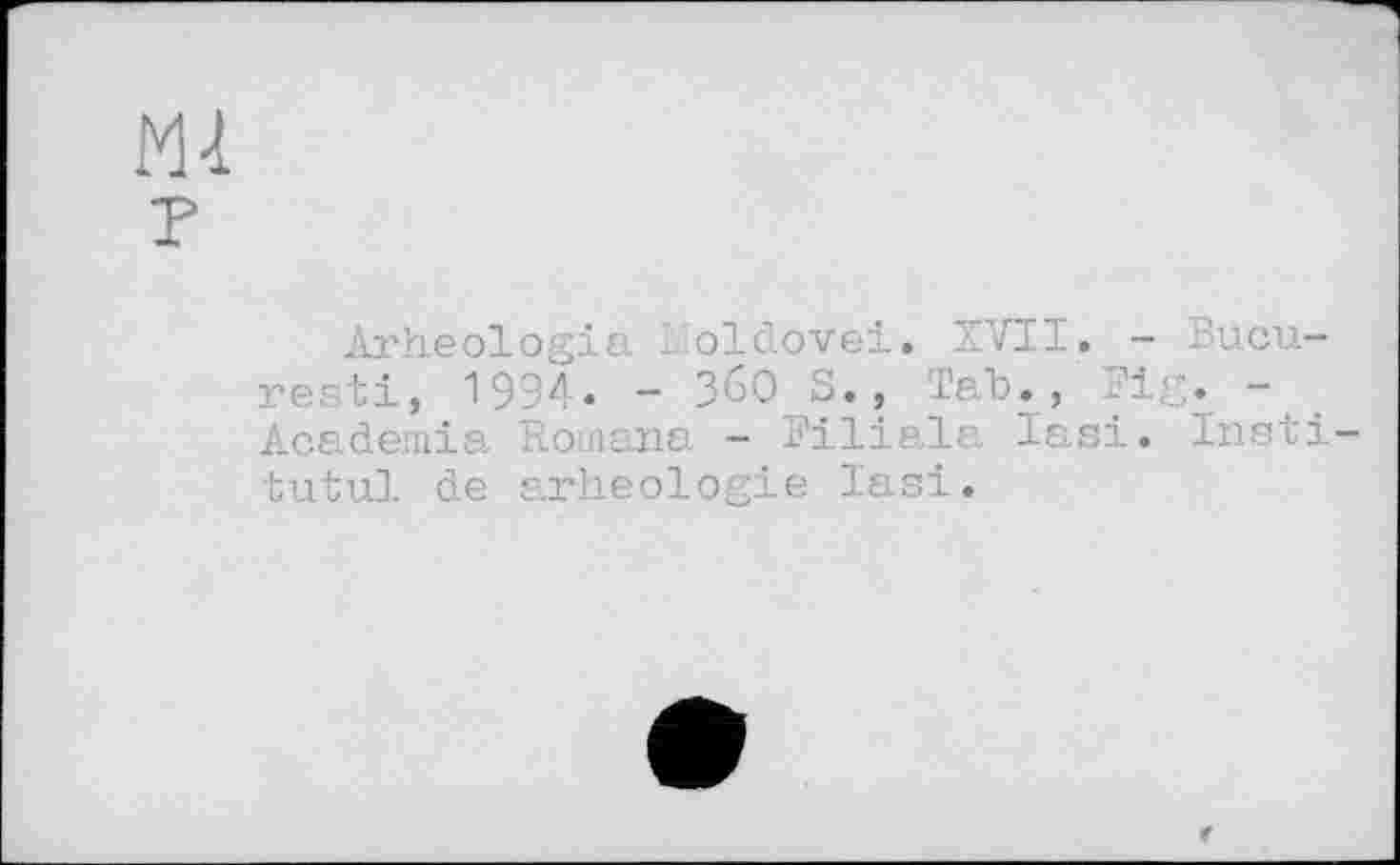 ﻿М-1 P
Arheologia Loldovei. XVII. - Bucu-resti, 1994« - З6О S., Tab., Fig. -Academia Romana - Filiale Iasi. Insti-tutul de arheologie l'asi.